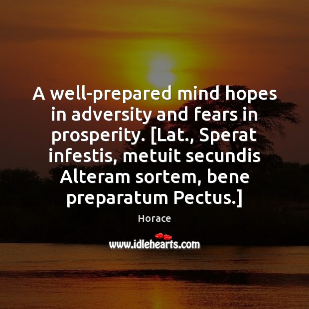 A well-prepared mind hopes in adversity and fears in prosperity. [Lat., Sperat Image