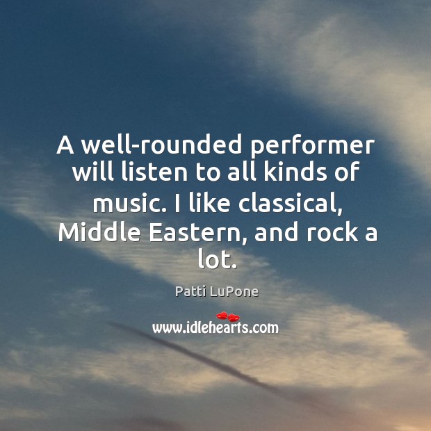 A well-rounded performer will listen to all kinds of music. I like classical, middle eastern, and rock a lot. Patti LuPone Picture Quote