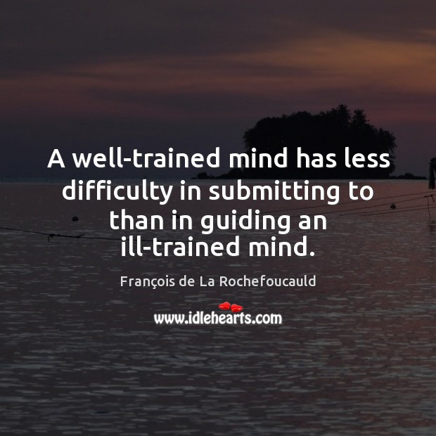 A well-trained mind has less difficulty in submitting to than in guiding François de La Rochefoucauld Picture Quote