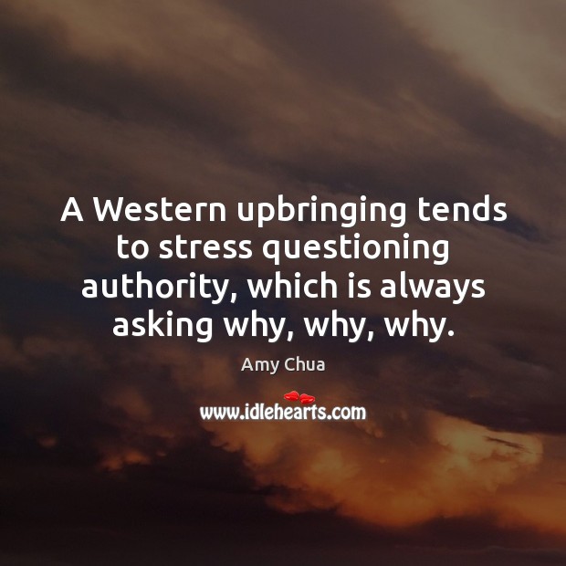 A Western upbringing tends to stress questioning authority, which is always asking Amy Chua Picture Quote