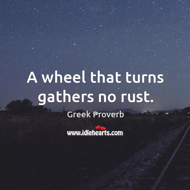 A wheel that turns gathers no rust. Greek Proverbs Image