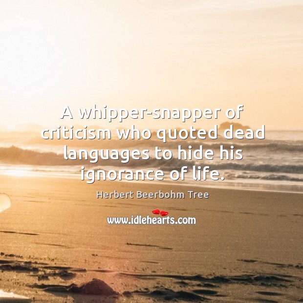 A whipper-snapper of criticism who quoted dead languages to hide his ignorance of life. Herbert Beerbohm Tree Picture Quote