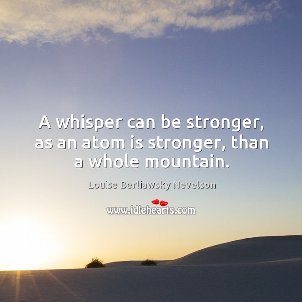 A whisper can be stronger, as an atom is stronger, than a whole mountain. Louise Berliawsky Nevelson Picture Quote