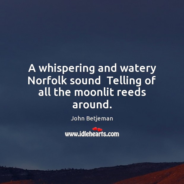 A whispering and watery Norfolk sound  Telling of all the moonlit reeds around. John Betjeman Picture Quote