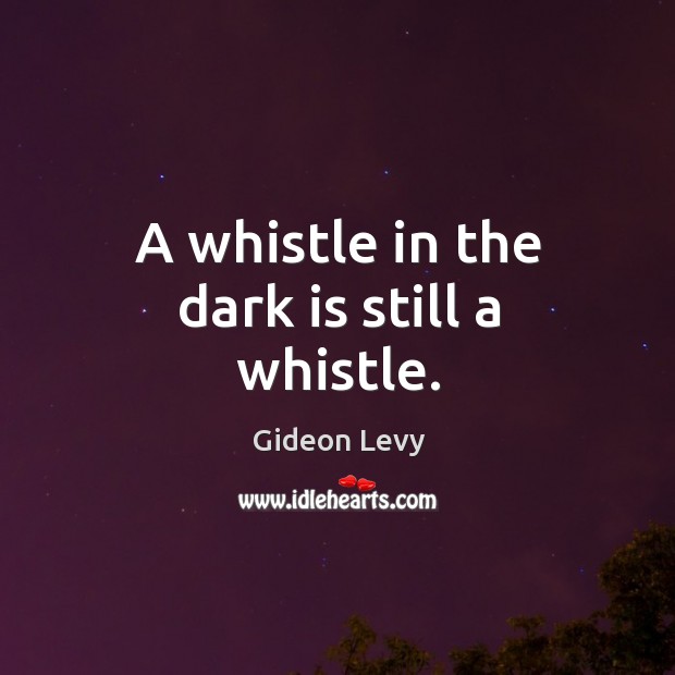 A whistle in the dark is still a whistle. Gideon Levy Picture Quote
