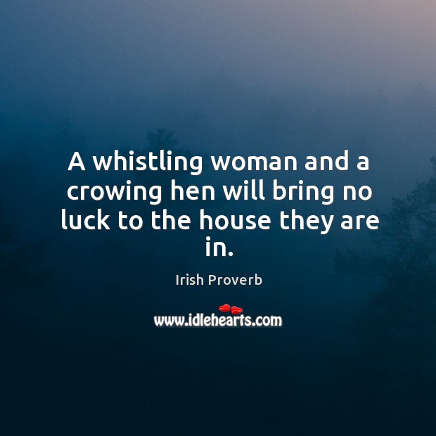 A whistling woman and a crowing hen will bring no luck to the house they are in. Irish Proverbs Image