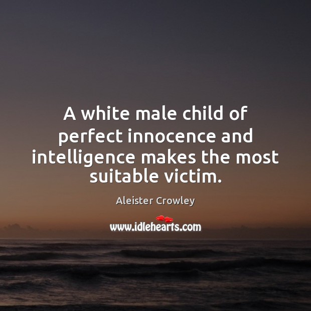 A white male child of perfect innocence and intelligence makes the most suitable victim. Aleister Crowley Picture Quote