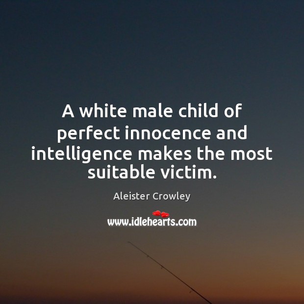 A white male child of perfect innocence and intelligence makes the most suitable victim. Aleister Crowley Picture Quote