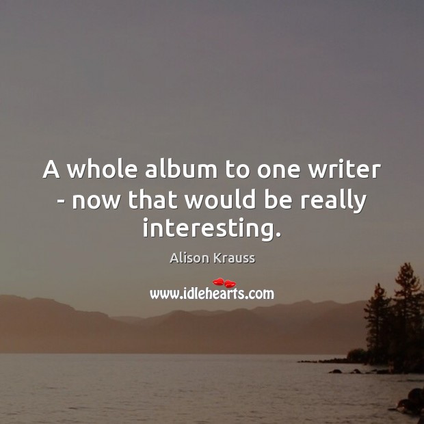 A whole album to one writer – now that would be really interesting. Alison Krauss Picture Quote