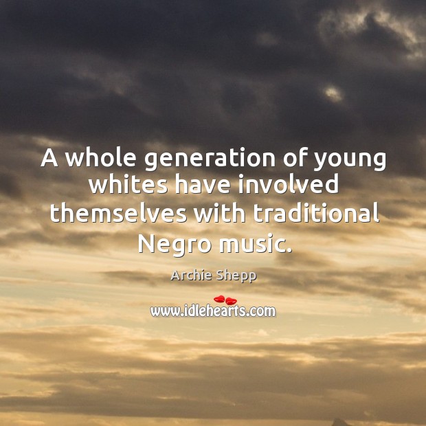 A whole generation of young whites have involved themselves with traditional Negro music. Archie Shepp Picture Quote