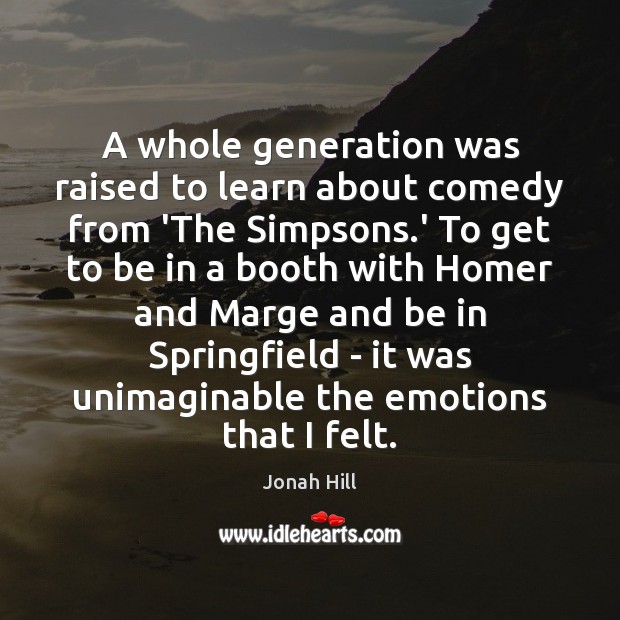 A whole generation was raised to learn about comedy from ‘The Simpsons. Jonah Hill Picture Quote