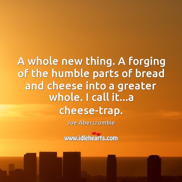 A whole new thing. A forging of the humble parts of bread Joe Abercrombie Picture Quote