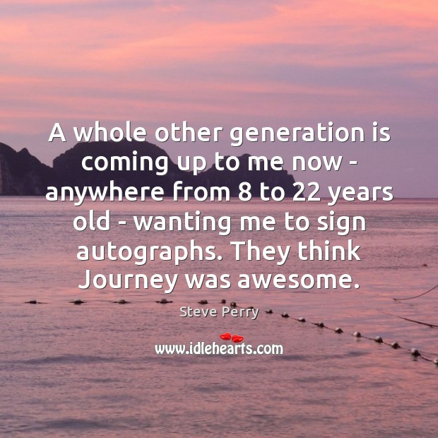 A whole other generation is coming up to me now – anywhere Steve Perry Picture Quote