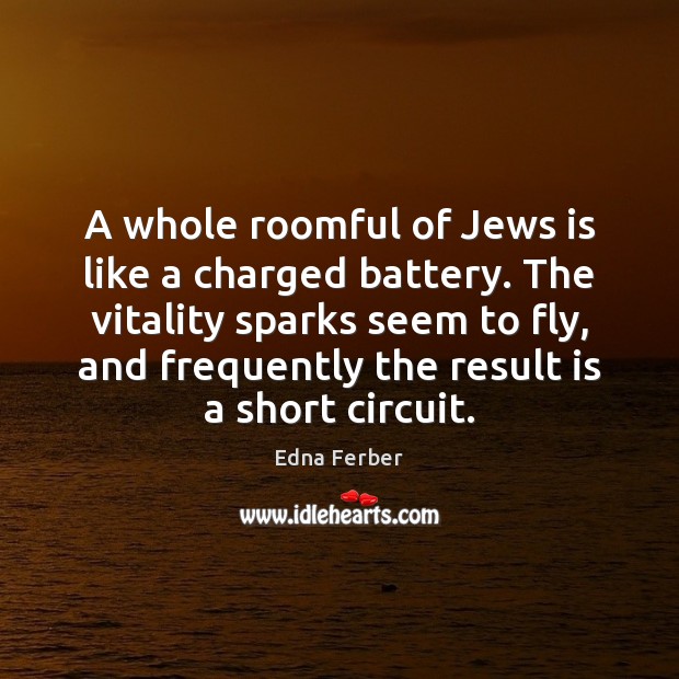 A whole roomful of Jews is like a charged battery. The vitality Edna Ferber Picture Quote