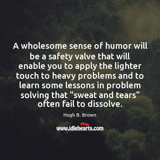 A wholesome sense of humor will be a safety valve that will Hugh B. Brown Picture Quote