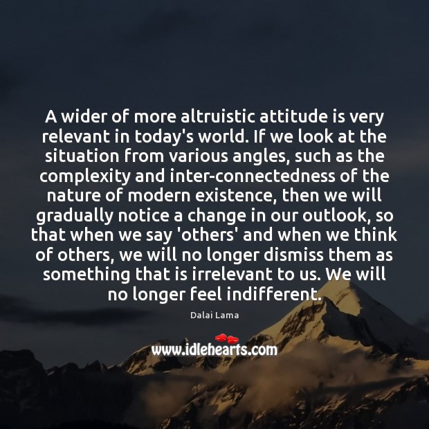 A wider of more altruistic attitude is very relevant in today’s world. Dalai Lama Picture Quote