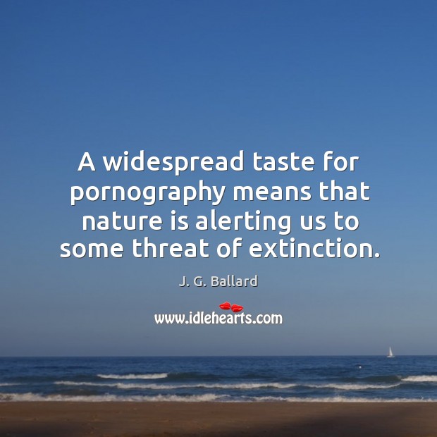 A widespread taste for pornography means that nature is alerting us to some threat of extinction. J. G. Ballard Picture Quote