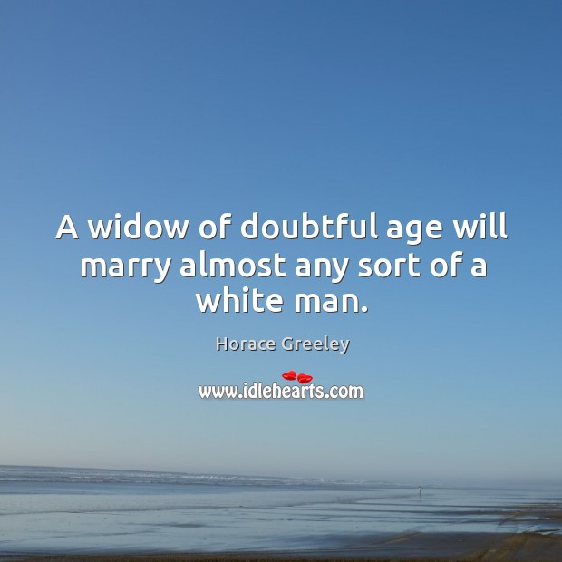 A widow of doubtful age will marry almost any sort of a white man. Horace Greeley Picture Quote