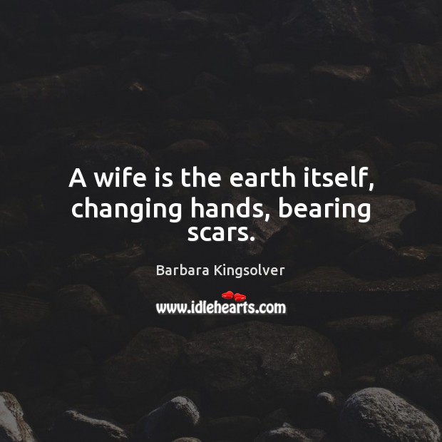 A wife is the earth itself, changing hands, bearing scars. Barbara Kingsolver Picture Quote