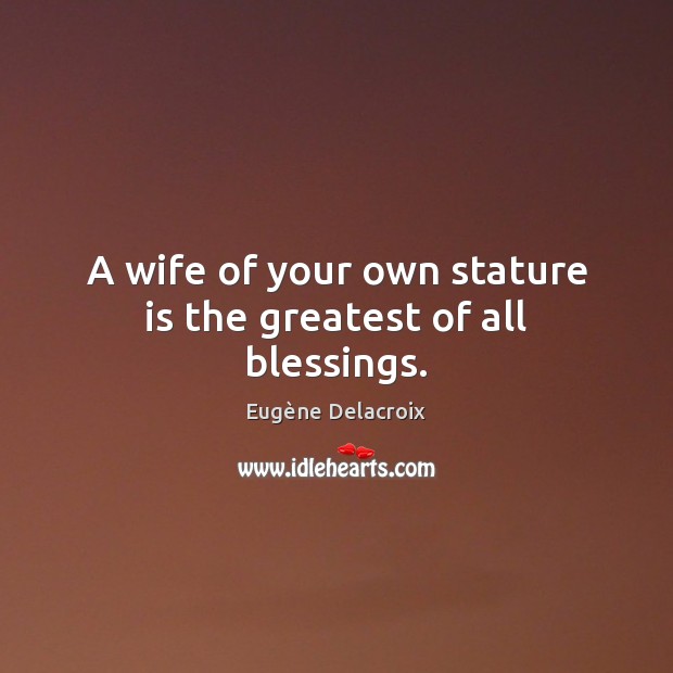 A wife of your own stature is the greatest of all blessings. Eugène Delacroix Picture Quote