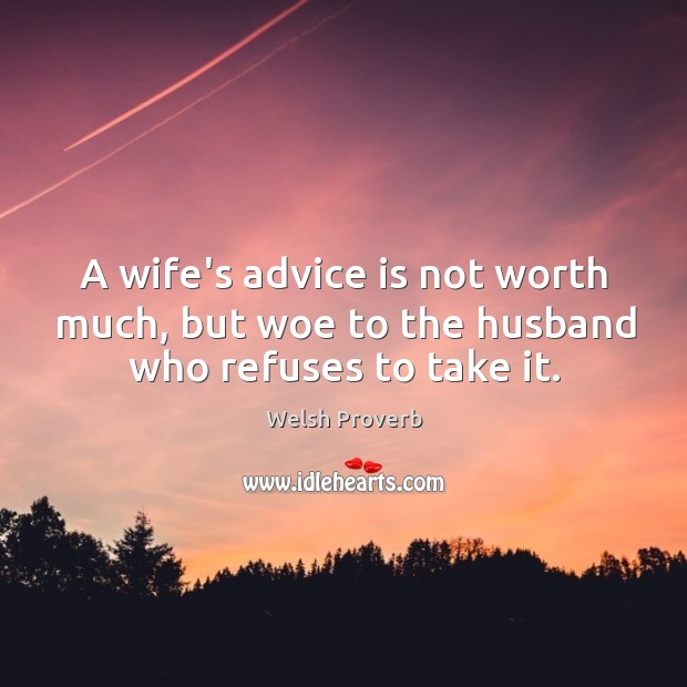 A wife’s advice is not worth much, but woe to the husband who refuses to take it. Welsh Proverbs Image
