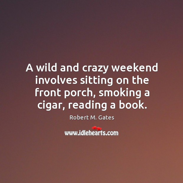 A wild and crazy weekend involves sitting on the front porch, smoking Robert M. Gates Picture Quote