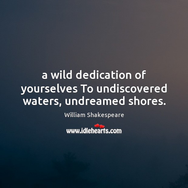 A wild dedication of yourselves To undiscovered waters, undreamed shores. William Shakespeare Picture Quote