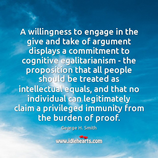 A willingness to engage in the give and take of argument displays George H. Smith Picture Quote