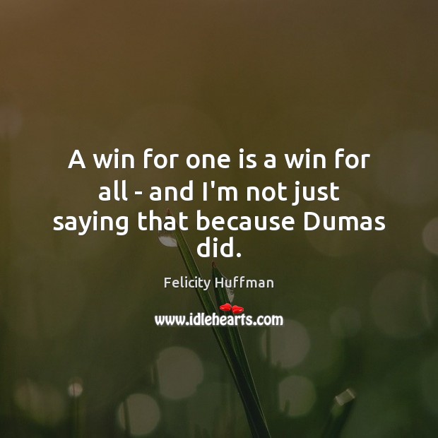 A win for one is a win for all – and I’m not just saying that because Dumas did. Image