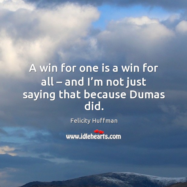 A win for one is a win for all – and I’m not just saying that because dumas did. Felicity Huffman Picture Quote