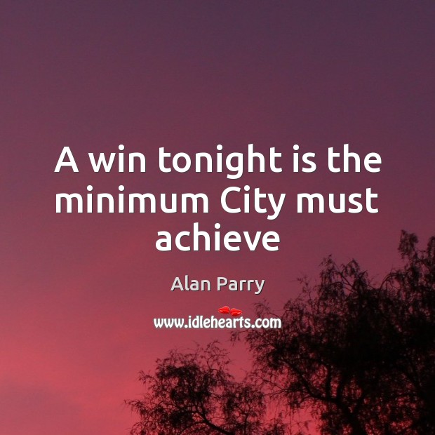 A win tonight is the minimum City must achieve Alan Parry Picture Quote