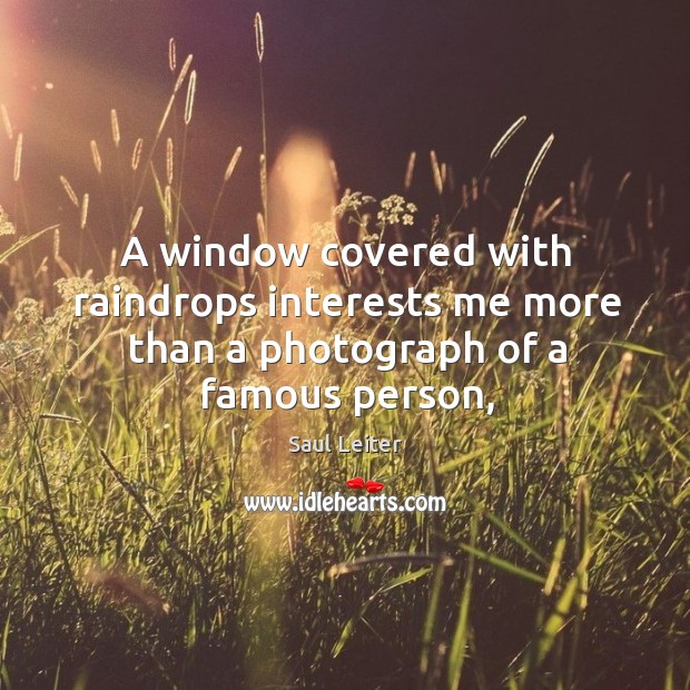 A window covered with raindrops interests me more than a photograph of a famous person, Saul Leiter Picture Quote