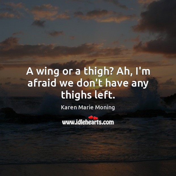 A wing or a thigh? Ah, I’m afraid we don’t have any thighs left. Karen Marie Moning Picture Quote
