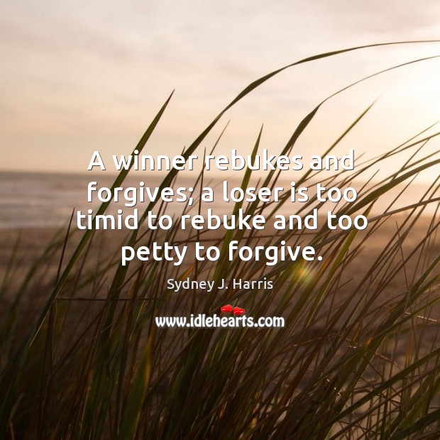 A winner rebukes and forgives; a loser is too timid to rebuke and too petty to forgive. Sydney J. Harris Picture Quote