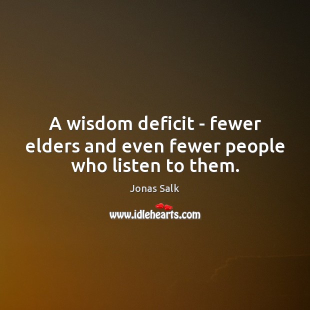 A wisdom deficit – fewer elders and even fewer people who listen to them. Jonas Salk Picture Quote