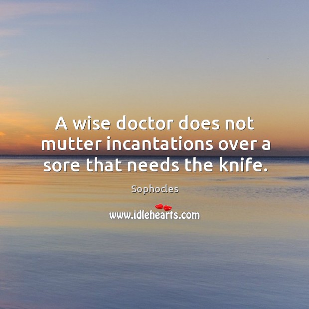A wise doctor does not mutter incantations over a sore that needs the knife. Image