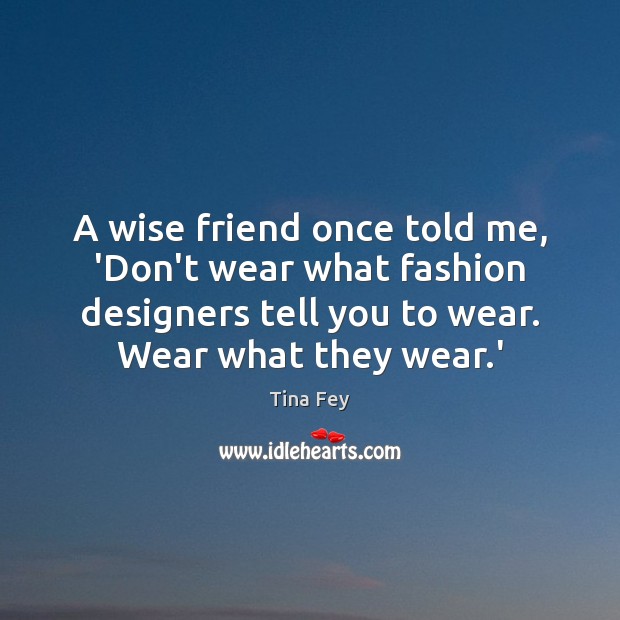 A wise friend once told me, ‘Don’t wear what fashion designers tell Tina Fey Picture Quote