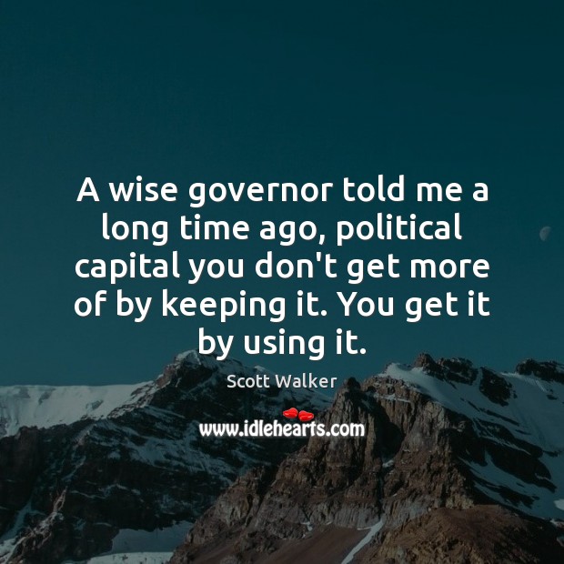 A wise governor told me a long time ago, political capital you Scott Walker Picture Quote