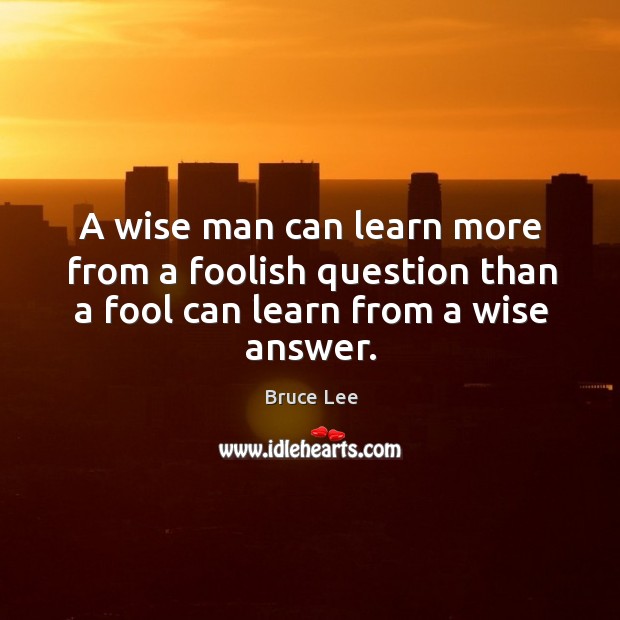 A wise man can learn more from a foolish question than a fool can learn from a wise answer. Bruce Lee Picture Quote