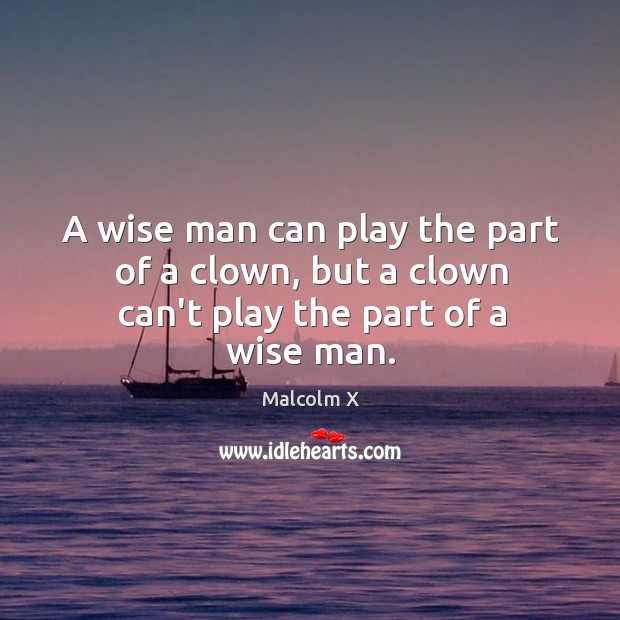 A wise man can play the part of a clown, but a clown can’t play the part of a wise man. Malcolm X Picture Quote
