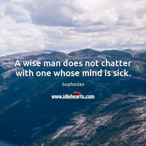 A wise man does not chatter with one whose mind is sick. Sophocles Picture Quote
