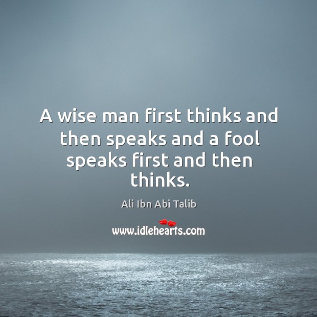 A wise man first thinks and then speaks and a fool speaks first and then thinks. Ali Ibn Abi Talib Picture Quote