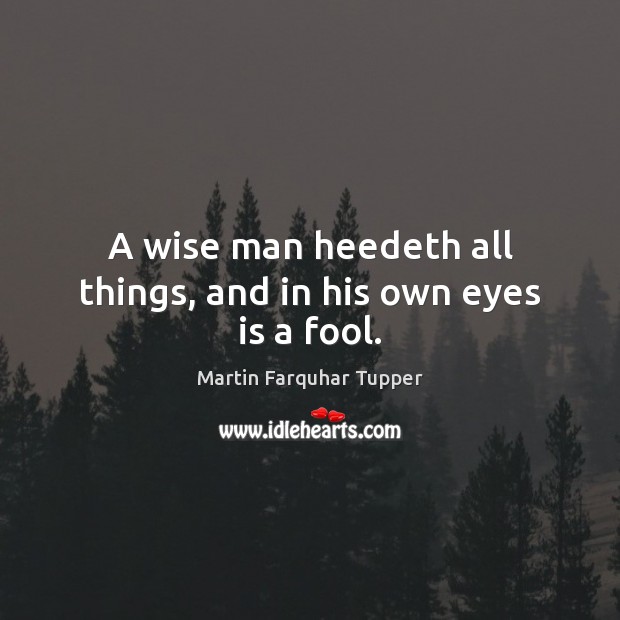 A wise man heedeth all things, and in his own eyes is a fool. Martin Farquhar Tupper Picture Quote
