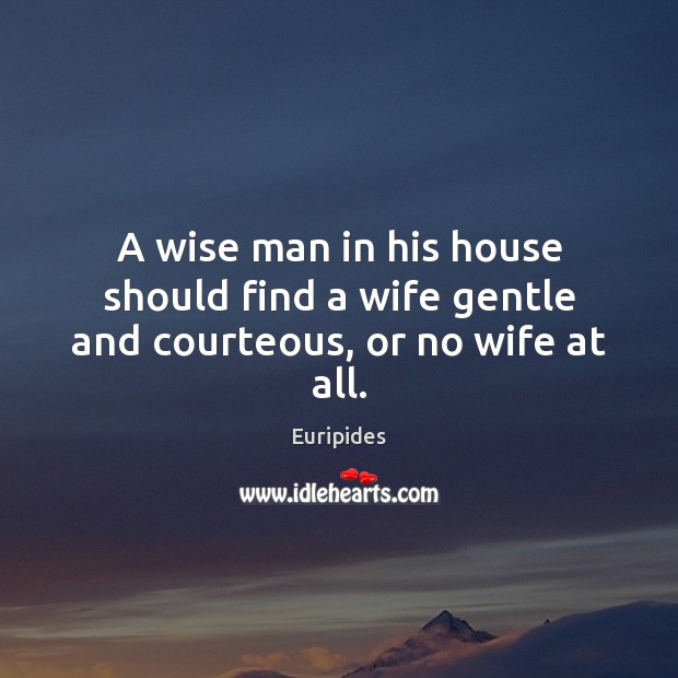 A wise man in his house should find a wife gentle and courteous, or no wife at all. Euripides Picture Quote