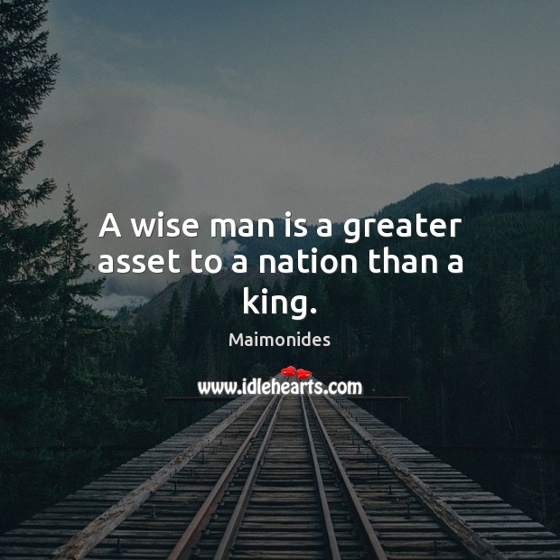 A wise man is a greater asset to a nation than a king. Maimonides Picture Quote