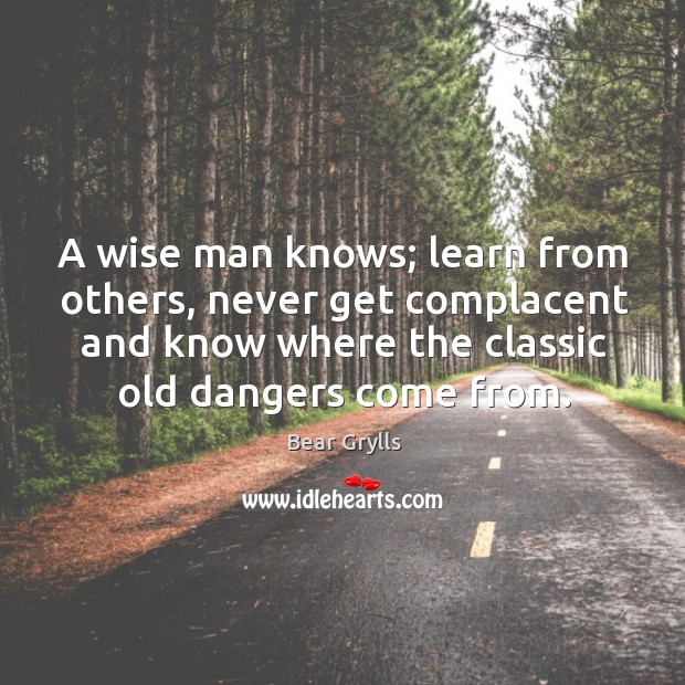 A wise man knows; learn from others, never get complacent and know Bear Grylls Picture Quote