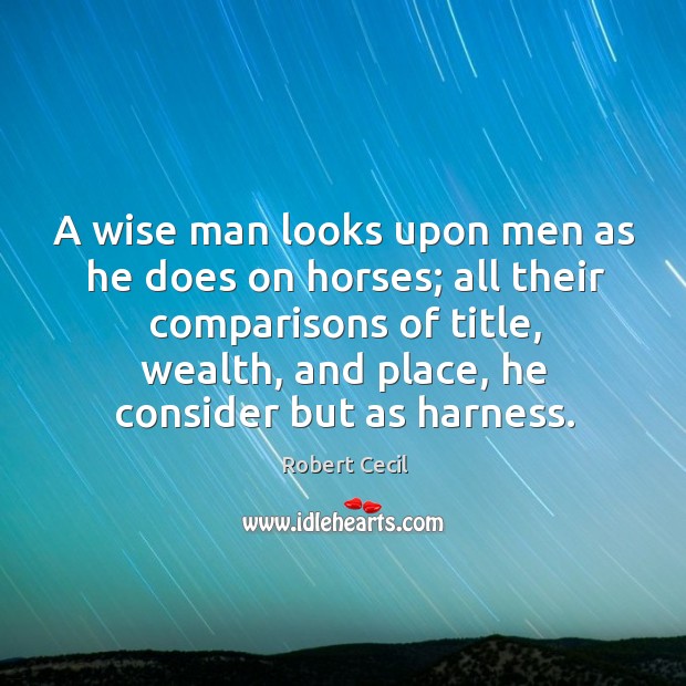 A wise man looks upon men as he does on horses; all their comparisons of title, wealth Robert Cecil Picture Quote