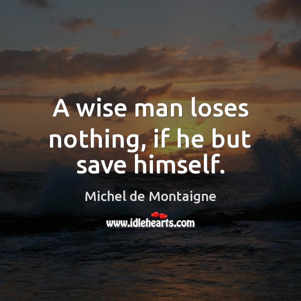 A wise man loses nothing, if he but save himself. Michel de Montaigne Picture Quote