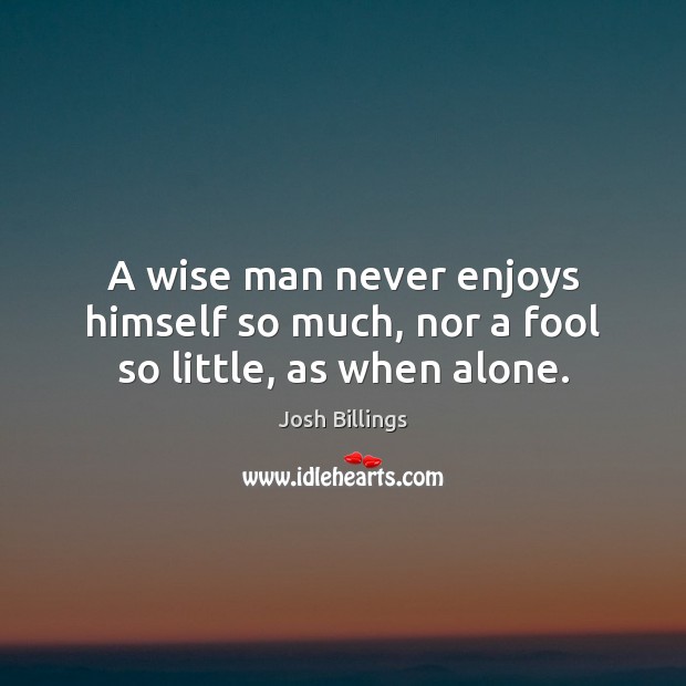 A wise man never enjoys himself so much, nor a fool so little, as when alone. Josh Billings Picture Quote