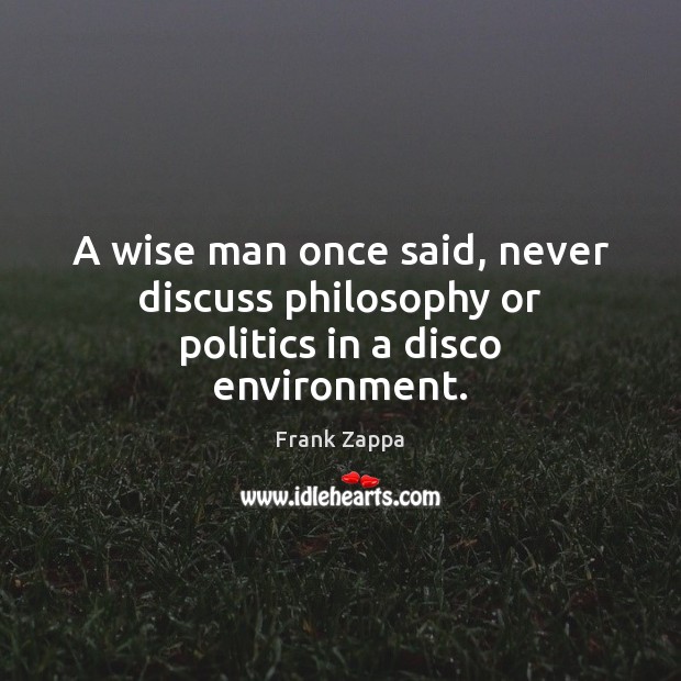 A wise man once said, never discuss philosophy or politics in a disco environment. Image